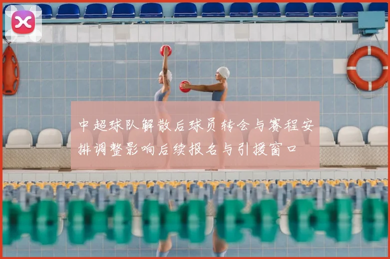 中超球队解散后球员转会与赛程安排调整影响后续报名与引援窗口