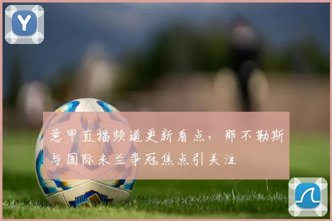 意甲直播频道更新看点，那不勒斯与国际米兰争冠焦点引关注