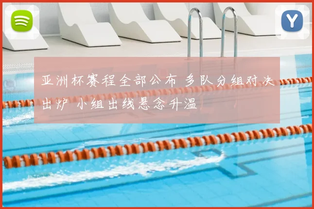 亚洲杯赛程全部公布 多队分组对决出炉 小组出线悬念升温