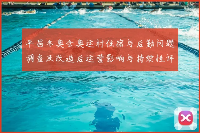 平昌冬奥会奥运村住宿与后勤问题调查及改造后运营影响与持续性评估