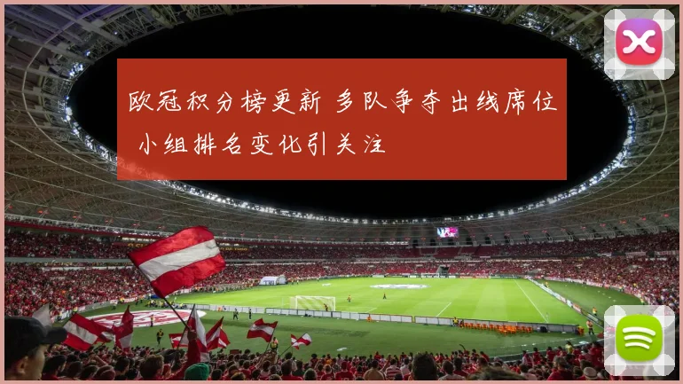 欧冠积分榜更新 多队争夺出线席位 小组排名变化引关注