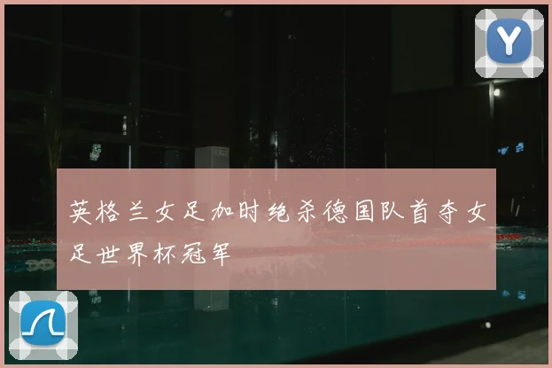 英格兰女足加时绝杀德国队首夺女足世界杯冠军