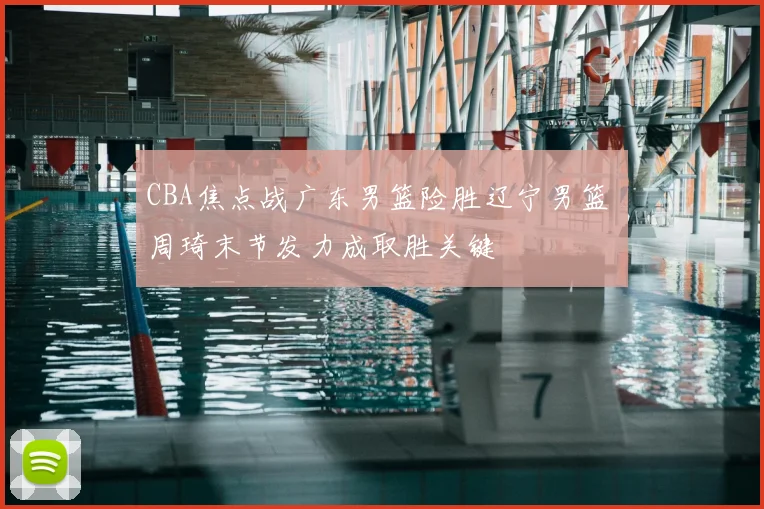 CBA焦点战广东男篮险胜辽宁男篮 周琦末节发力成取胜关键