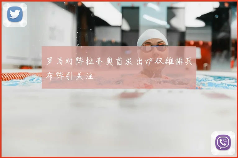 罗马对阵拉齐奥首发出炉双雄排兵布阵引关注