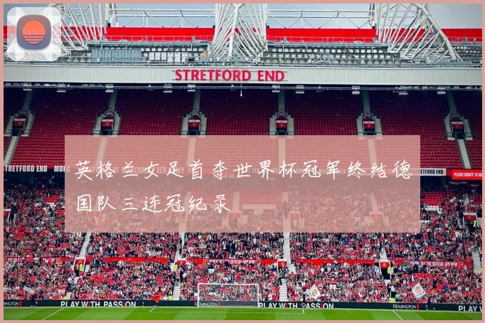 英格兰女足首夺世界杯冠军终结德国队三连冠纪录