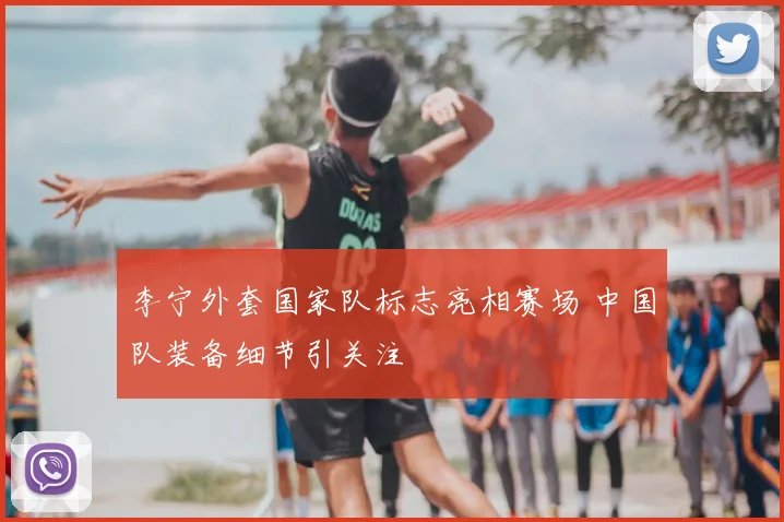 李宁外套国家队标志亮相赛场 中国队装备细节引关注