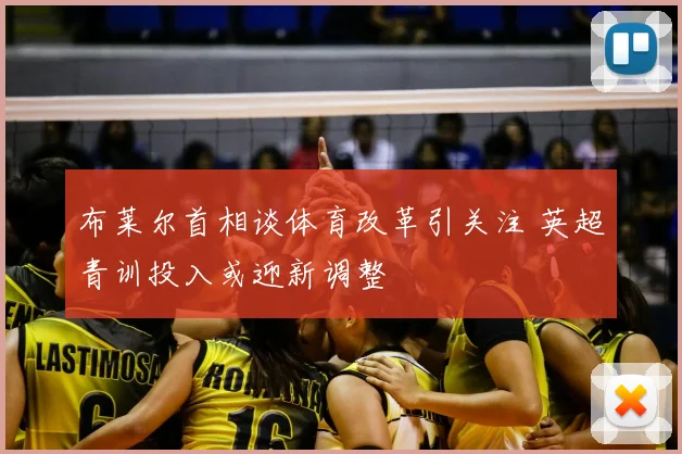 布莱尔首相谈体育改革引关注 英超青训投入或迎新调整