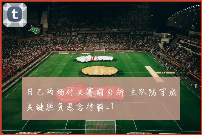 日乙两场对决赛前分析 主队防守成关键胜负悬念待解_1