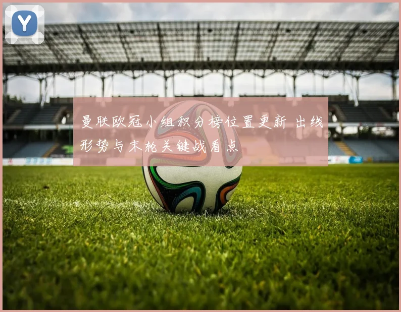 曼联欧冠小组积分榜位置更新 出线形势与末轮关键战看点