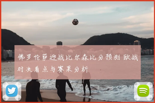 佛罗伦萨迎战比尔森比分预测 欧战对决看点与赛果分析