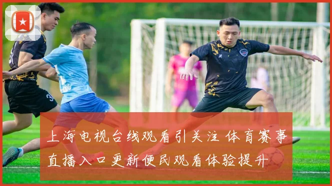 上海电视台线观看引关注 体育赛事直播入口更新便民观看体验提升