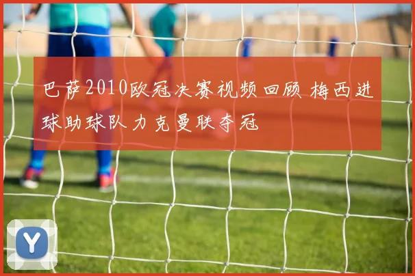 巴萨2010欧冠决赛视频回顾 梅西进球助球队力克曼联夺冠