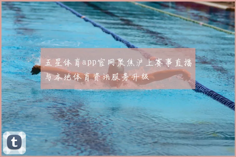 五星体育app官网聚焦沪上赛事直播与本地体育资讯服务升级