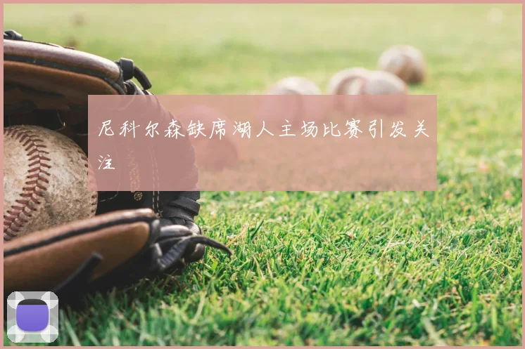 尼科尔森缺席湖人主场比赛引发关注