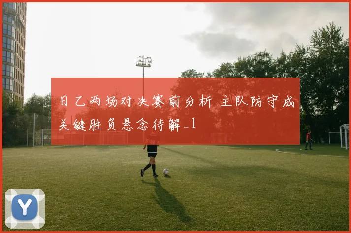 日乙两场对决赛前分析 主队防守成关键胜负悬念待解_1