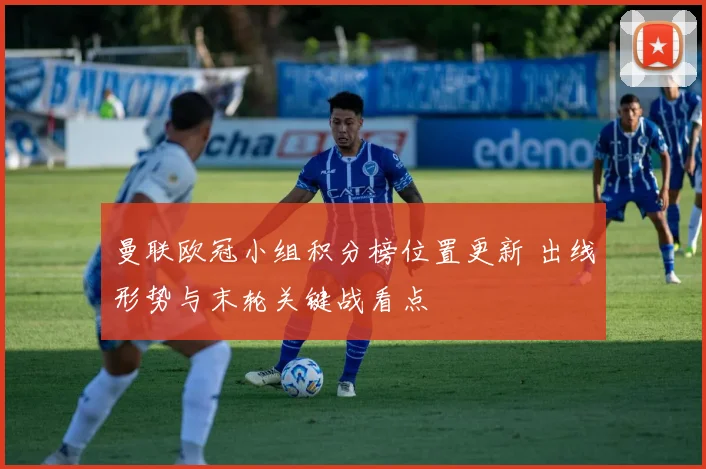 曼联欧冠小组积分榜位置更新 出线形势与末轮关键战看点