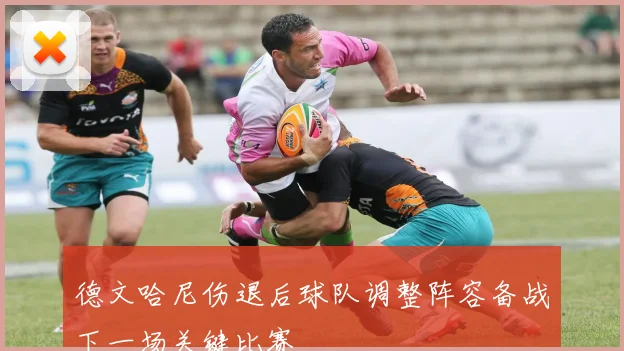 德文哈尼伤退后球队调整阵容备战下一场关键比赛