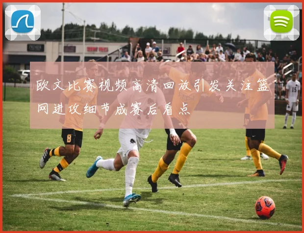 欧文比赛视频高清回放引发关注篮网进攻细节成赛后看点