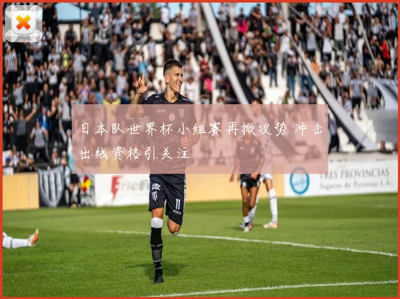 日本队世界杯小组赛再掀攻势 冲击出线资格引关注