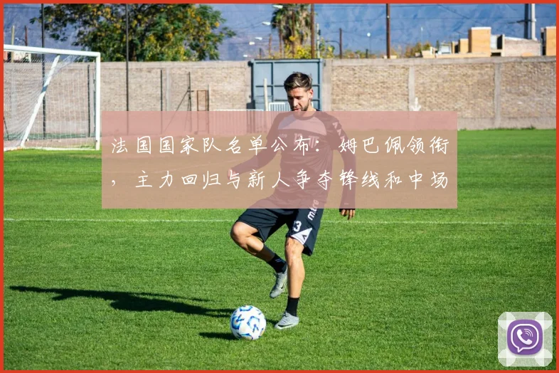 法国国家队名单公布：姆巴佩领衔，主力回归与新人争夺锋线和中场首发席位