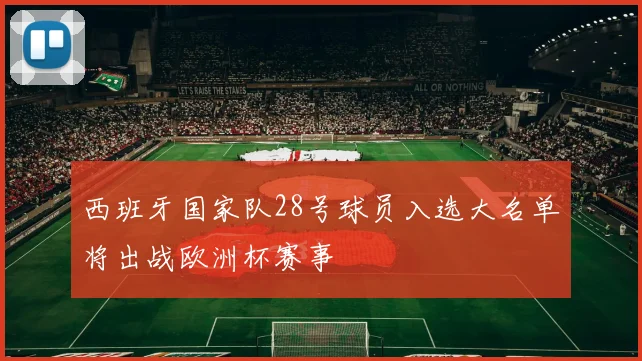 西班牙国家队28号球员入选大名单将出战欧洲杯赛事