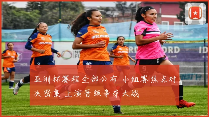 亚洲杯赛程全部公布 小组赛焦点对决密集 上演晋级争夺大战