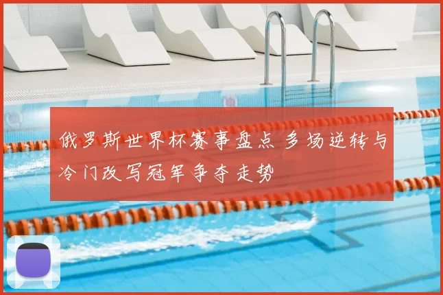 俄罗斯世界杯赛事盘点 多场逆转与冷门改写冠军争夺走势