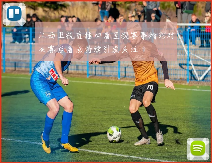 江西卫视直播回看呈现赛事精彩对决赛后看点持续引发关注