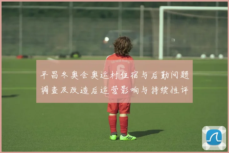 平昌冬奥会奥运村住宿与后勤问题调查及改造后运营影响与持续性评估