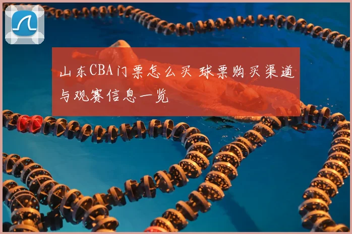 山东CBA门票怎么买 球票购买渠道与观赛信息一览