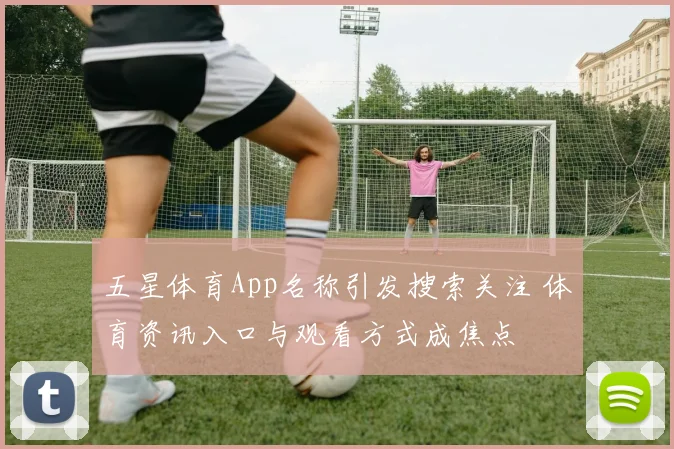 五星体育App名称引发搜索关注 体育资讯入口与观看方式成焦点