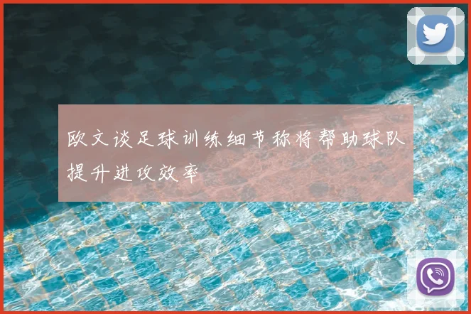 欧文谈足球训练细节称将帮助球队提升进攻效率