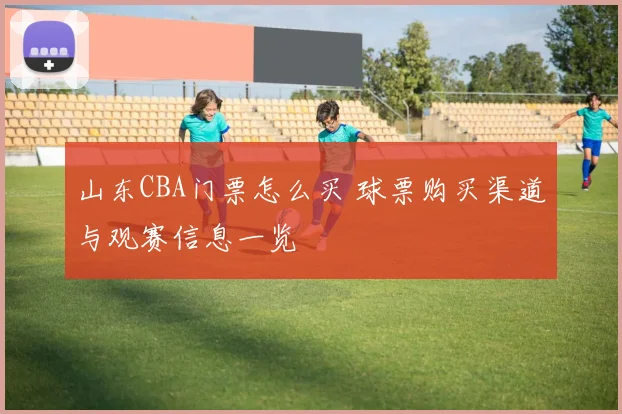 山东CBA门票怎么买 球票购买渠道与观赛信息一览