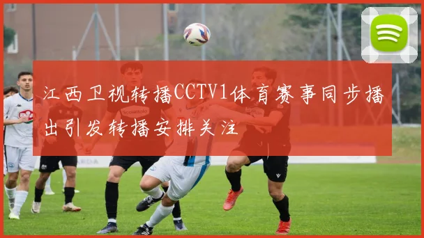 江西卫视转播CCTV1体育赛事同步播出引发转播安排关注