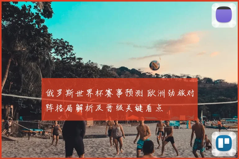 俄罗斯世界杯赛事预测 欧洲劲旅对阵格局解析及晋级关键看点