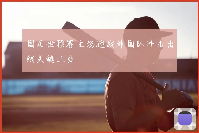 国足世预赛主场迎战韩国队冲击出线关键三分
