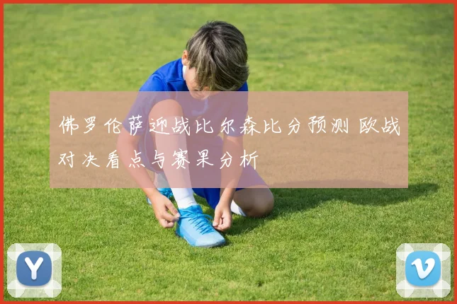 佛罗伦萨迎战比尔森比分预测 欧战对决看点与赛果分析