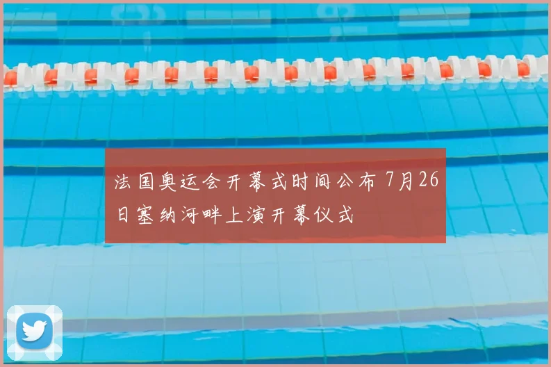 法国奥运会开幕式时间公布 7月26日塞纳河畔上演开幕仪式